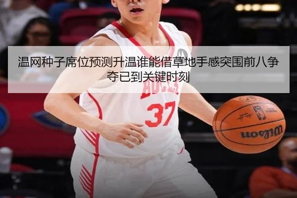 温网种子席位预测升温谁能借草地手感突围前八争夺已到关键时刻